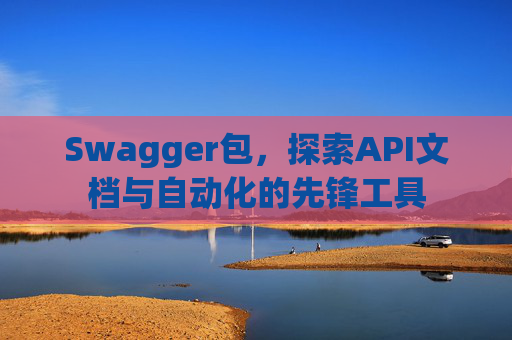 Swagger包,探索API文档与自动化的先锋工具 Swagger包,探索API文档与自动化的先锋工具